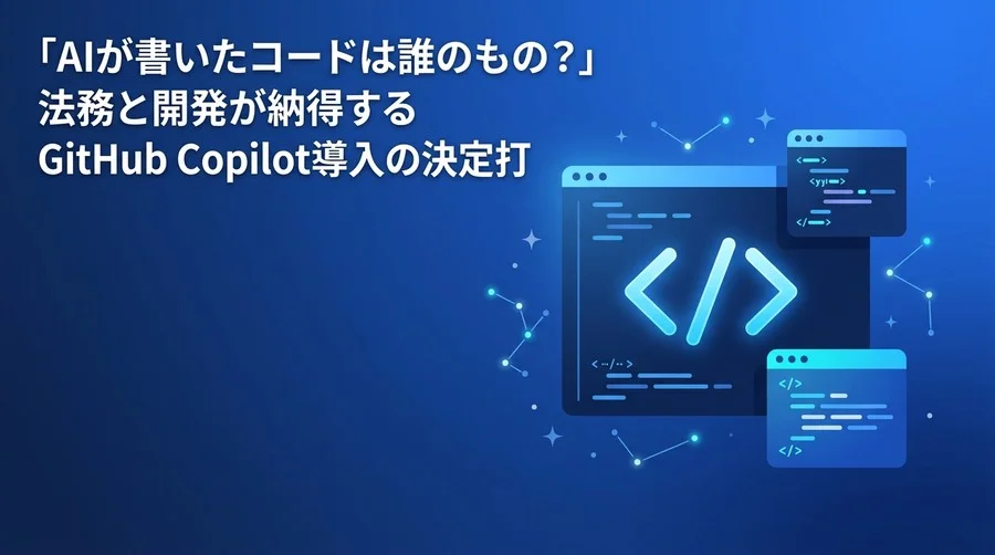「AIが書いたコードは誰のもの？」法務と開発が納得するGitHub Copilot導入の決定打