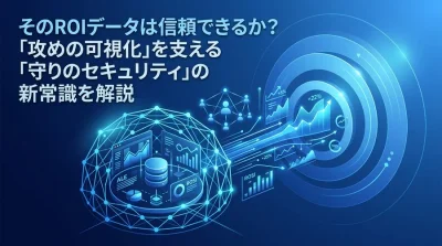 そのROIデータは信頼できるか？「攻めの可視化」を支える「守りのセキュリティ」の新常識と定量評価モデル