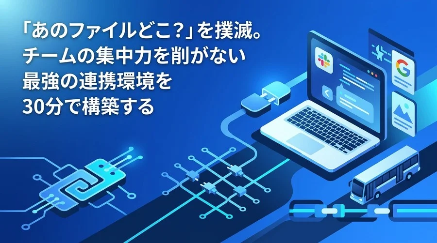 「あのファイルどこ？」を撲滅。チームの集中力を削がないSlack×Google連携環境を30分で構築する実践アプローチ