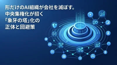 形だけのAI組織が会社を滅ぼす。中央集権化が招く「象牙の塔」化の正体と回避策