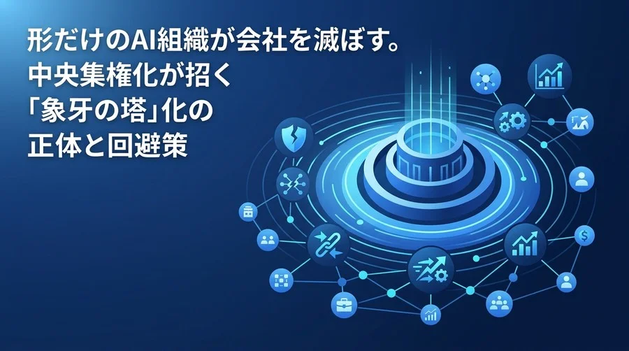 形だけのAI組織が会社を滅ぼす。中央集権化が招く「象牙の塔」化の正体と回避策