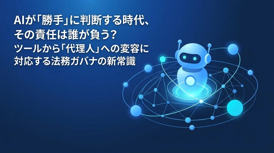 AIが「勝手」に判断する時代、その責任は誰が負う？ツールから「代理人」への変容に対応する法務ガバナンスの新常識