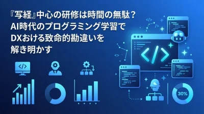 「写経」中心の研修は時間の無駄？AI時代のプログラミング学習でDX人材育成の失敗を防ぐ思考法と実践