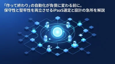 「作って終わり」の自動化が負債に変わる前に。保守性と堅牢性を両立させるiPaaS選定と設計の急所
