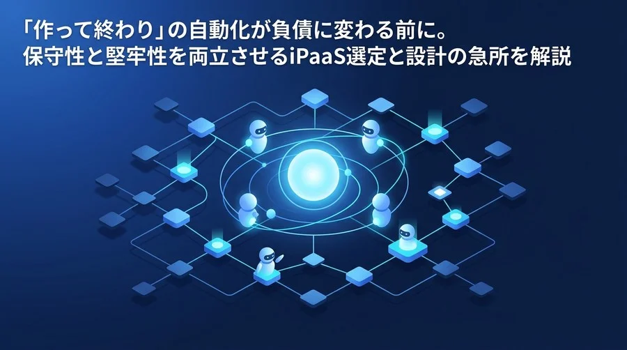 「作って終わり」の自動化が負債に変わる前に。保守性と堅牢性を両立させるiPaaS選定と設計の急所