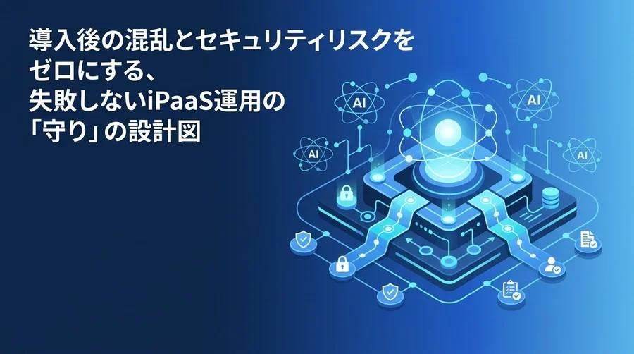 導入後の混乱とセキュリティリスクをゼロにする、失敗しないiPaaS運用の「守り」の設計図と判断基準