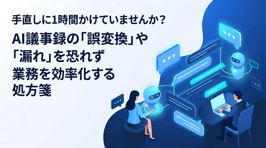 会議の手直しに1時間かけていませんか？AI議事録の「誤変換」や「漏れ」を恐れず業務を効率化する実践処方箋