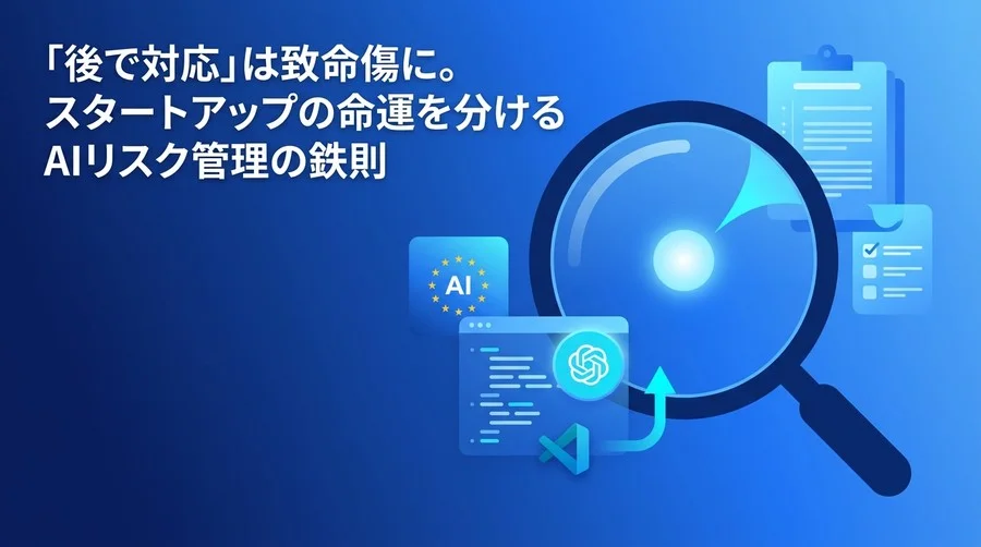 「後で対応」は致命傷に。スタートアップの命運を分けるAIリスク管理と実践アプローチ