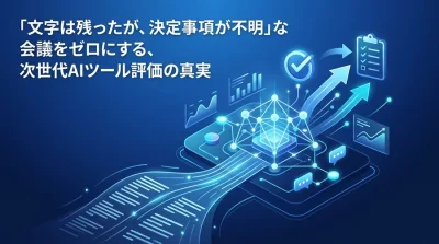 「文字は残ったが、決定事項が不明」な会議をゼロにする、次世代AIツール評価の真実