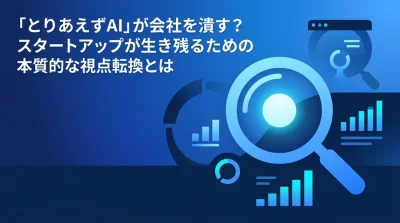 「とりあえずAI」が会社を潰す？スタートアップが生き残るための本質的な視点転換と戦略設計