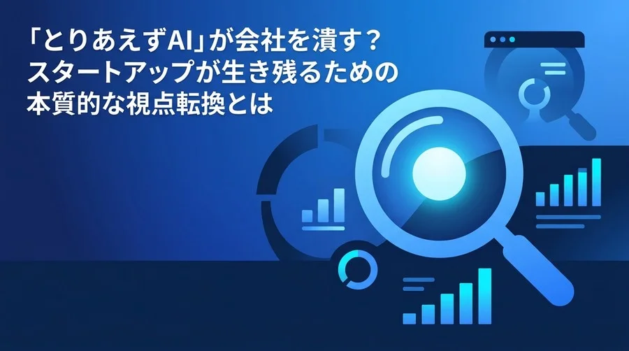 「とりあえずAI」が会社を潰す？スタートアップが生き残るための本質的な視点転換と戦略設計