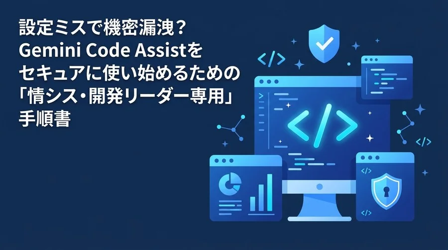 設定ミスで機密漏洩？Gemini Code Assistをセキュアに使い始めるための「情シス・開発リーダー専用」手順書