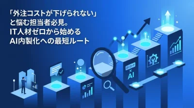 「外注コストが下げられない」と悩む担当者必見。IT人材ゼロから始めるAI内製化への最短ルート